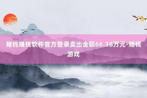 赌钱赚钱软件官方登录卖出金额66.38万元-赌钱游戏