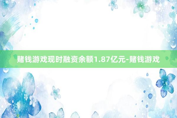 赌钱游戏现时融资余额1.87亿元-赌钱游戏