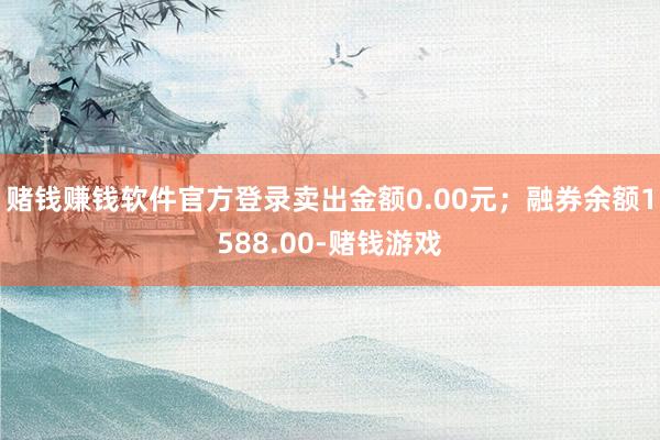 赌钱赚钱软件官方登录卖出金额0.00元；融券余额1588.00-赌钱游戏