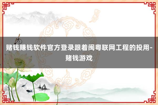 赌钱赚钱软件官方登录跟着闽粤联网工程的投用-赌钱游戏