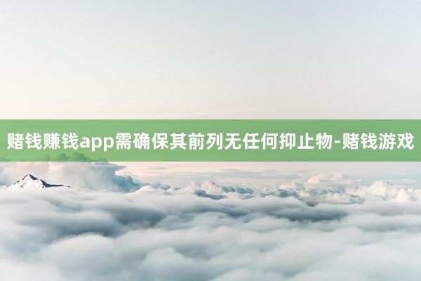 赌钱赚钱app需确保其前列无任何抑止物-赌钱游戏