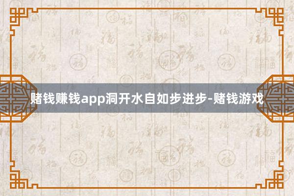 赌钱赚钱app　　洞开水自如步进步-赌钱游戏