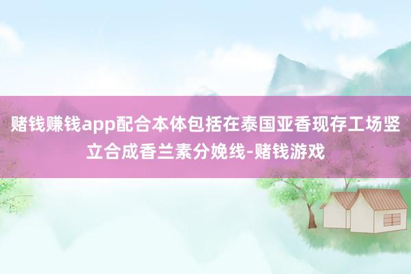赌钱赚钱app配合本体包括在泰国亚香现存工场竖立合成香兰素分娩线-赌钱游戏