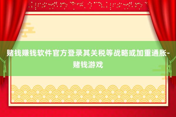赌钱赚钱软件官方登录其关税等战略或加重通胀-赌钱游戏