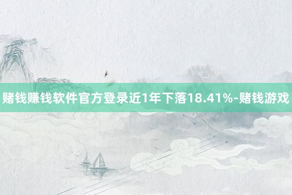 赌钱赚钱软件官方登录近1年下落18.41%-赌钱游戏