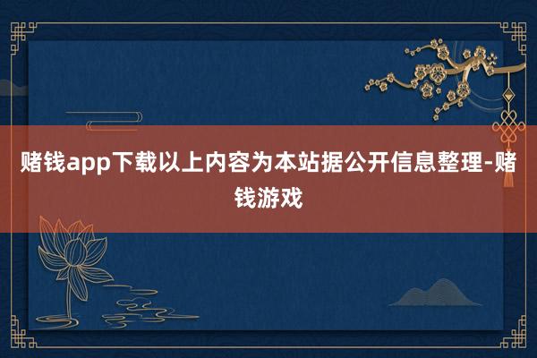 赌钱app下载以上内容为本站据公开信息整理-赌钱游戏