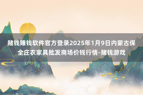 赌钱赚钱软件官方登录2025年1月9日内蒙古保全庄农家具批发商场价钱行情-赌钱游戏