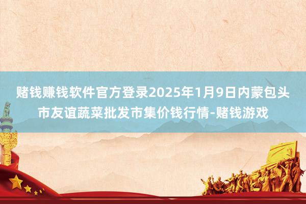 赌钱赚钱软件官方登录2025年1月9日内蒙包头市友谊蔬菜批发市集价钱行情-赌钱游戏