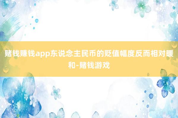 赌钱赚钱app东说念主民币的贬值幅度反而相对暖和-赌钱游戏