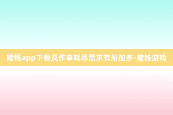 赌钱app下载及作事耗尽需求有所加多-赌钱游戏