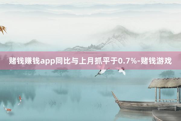 赌钱赚钱app同比与上月抓平于0.7%-赌钱游戏