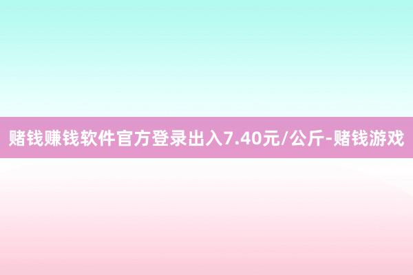赌钱赚钱软件官方登录出入7.40元/公斤-赌钱游戏