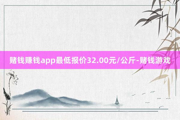 赌钱赚钱app最低报价32.00元/公斤-赌钱游戏