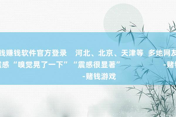 赌钱赚钱软件官方登录    河北、北京、天津等  多地网友示意有震感 “嗅觉晃了一下” “震感很显著”                    -赌钱游戏