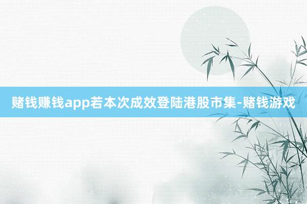赌钱赚钱app若本次成效登陆港股市集-赌钱游戏
