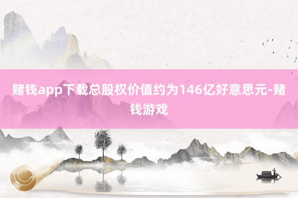 赌钱app下载总股权价值约为146亿好意思元-赌钱游戏