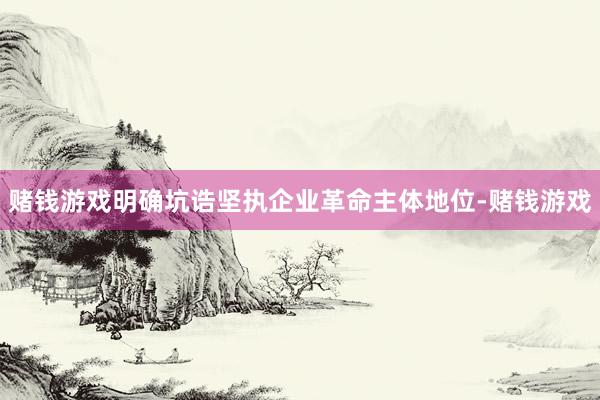 赌钱游戏明确坑诰坚执企业革命主体地位-赌钱游戏