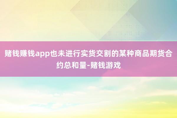 赌钱赚钱app也未进行实货交割的某种商品期货合约总和量-赌钱游戏