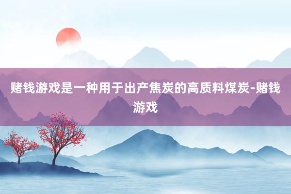 赌钱游戏是一种用于出产焦炭的高质料煤炭-赌钱游戏