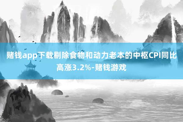 赌钱app下载　　剔除食物和动力老本的中枢CPI同比高涨3.2%-赌钱游戏