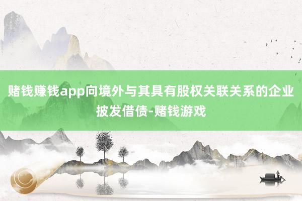 赌钱赚钱app向境外与其具有股权关联关系的企业披发借债-赌钱游戏
