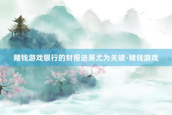 赌钱游戏银行的财报进展尤为关键-赌钱游戏