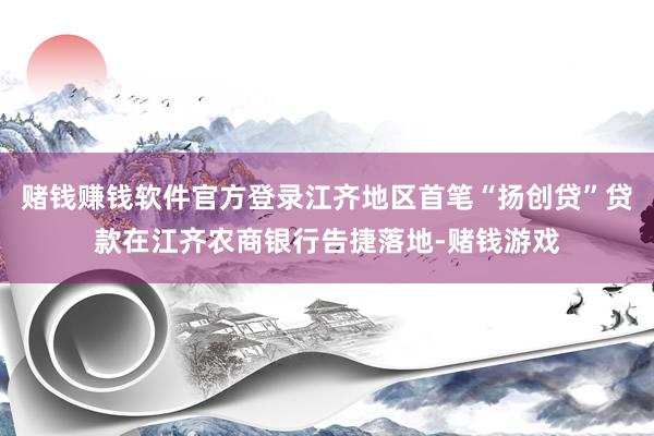 赌钱赚钱软件官方登录江齐地区首笔“扬创贷”贷款在江齐农商银行告捷落地-赌钱游戏