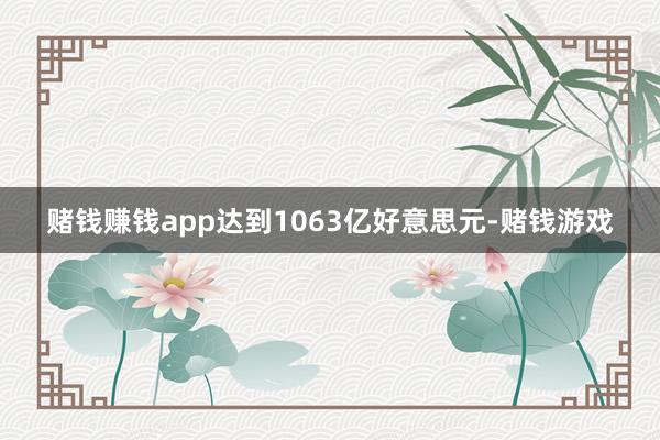 赌钱赚钱app达到1063亿好意思元-赌钱游戏