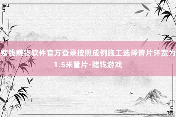 赌钱赚钱软件官方登录按照成例施工选择管片环宽为1.5米管片-赌钱游戏