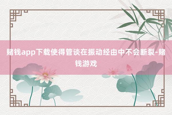 赌钱app下载使得管谈在振动经由中不会断裂-赌钱游戏