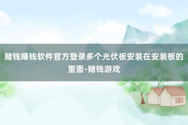 赌钱赚钱软件官方登录多个光伏板安装在安装板的里面-赌钱游戏