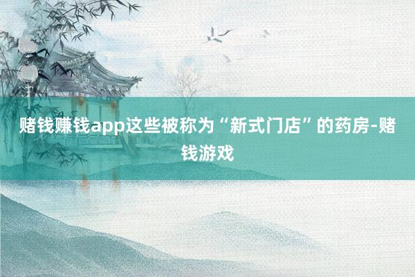 赌钱赚钱app这些被称为“新式门店”的药房-赌钱游戏