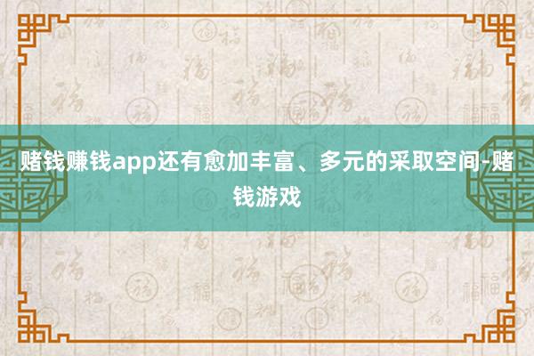赌钱赚钱app还有愈加丰富、多元的采取空间-赌钱游戏