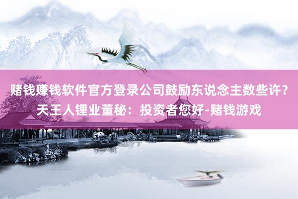 赌钱赚钱软件官方登录公司鼓励东说念主数些许？天王人锂业董秘：投资者您好-赌钱游戏