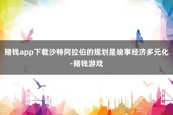 赌钱app下载沙特阿拉伯的规划是竣事经济多元化-赌钱游戏