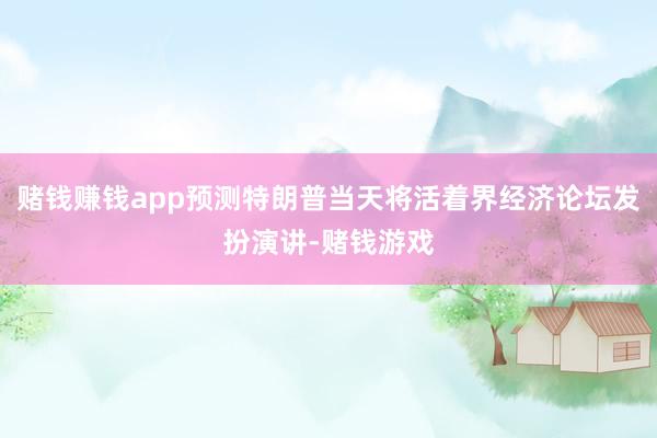 赌钱赚钱app预测特朗普当天将活着界经济论坛发扮演讲-赌钱游戏