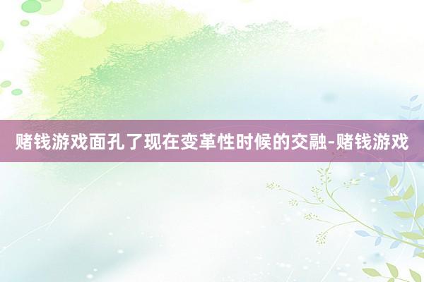 赌钱游戏面孔了现在变革性时候的交融-赌钱游戏