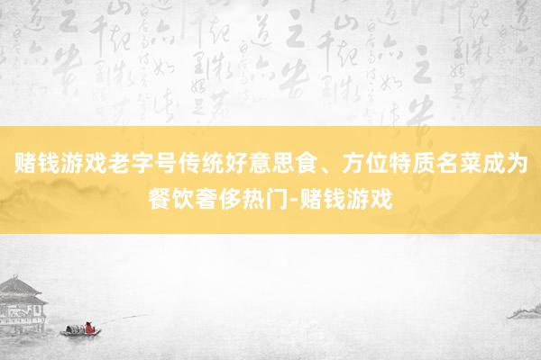 赌钱游戏老字号传统好意思食、方位特质名菜成为餐饮奢侈热门-赌钱游戏
