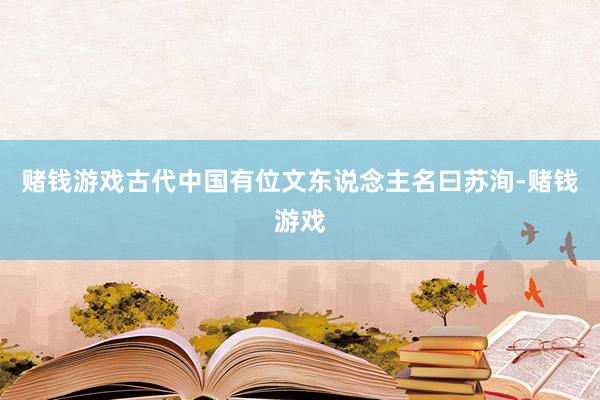 赌钱游戏古代中国有位文东说念主名曰苏洵-赌钱游戏