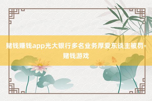 赌钱赚钱app光大银行多名业务厚爱东谈主被罚-赌钱游戏
