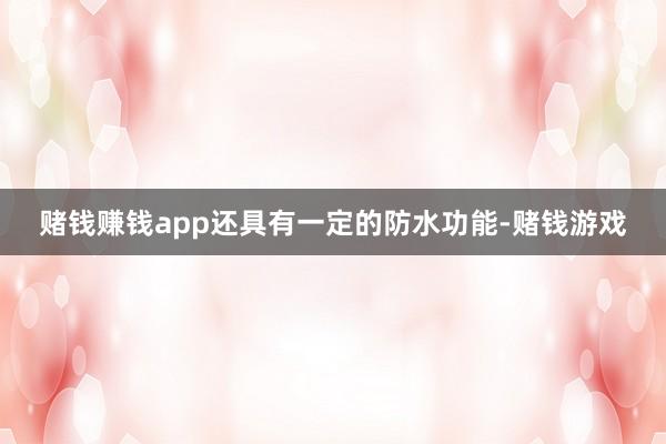 赌钱赚钱app还具有一定的防水功能-赌钱游戏