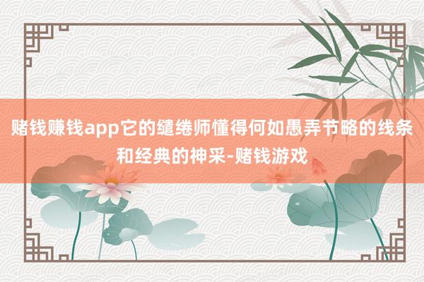 赌钱赚钱app它的缱绻师懂得何如愚弄节略的线条和经典的神采-赌钱游戏