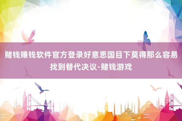 赌钱赚钱软件官方登录好意思国目下莫得那么容易找到替代决议-赌钱游戏