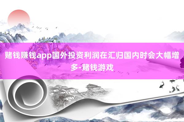 赌钱赚钱app国外投资利润在汇归国内时会大幅增多-赌钱游戏
