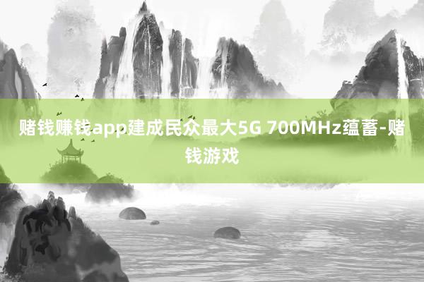 赌钱赚钱app建成民众最大5G 700MHz蕴蓄-赌钱游戏