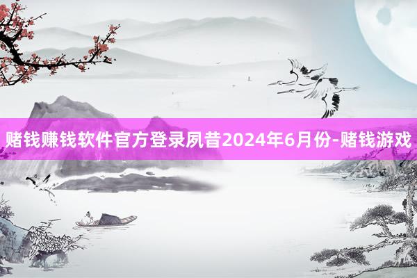 赌钱赚钱软件官方登录夙昔2024年6月份-赌钱游戏