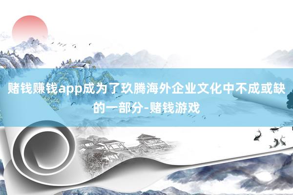 赌钱赚钱app成为了玖腾海外企业文化中不成或缺的一部分-赌钱游戏