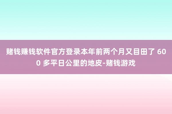 赌钱赚钱软件官方登录本年前两个月又目田了 600 多平日公里的地皮-赌钱游戏