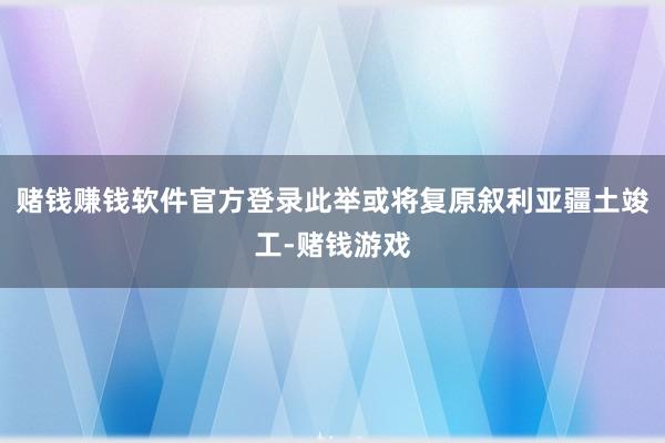 赌钱赚钱软件官方登录此举或将复原叙利亚疆土竣工-赌钱游戏