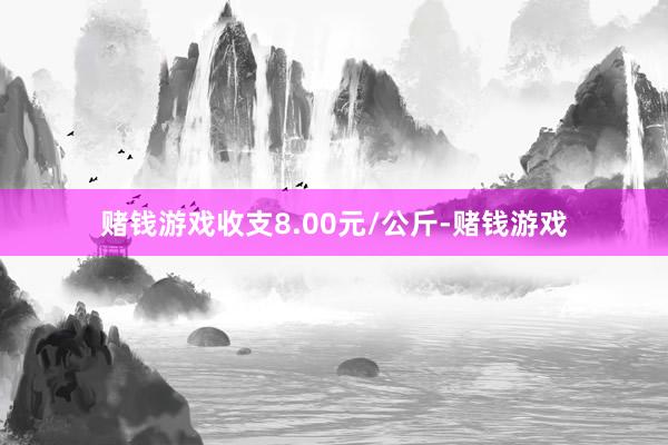 赌钱游戏收支8.00元/公斤-赌钱游戏